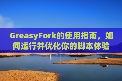 GreasyFork的使用指南，如何运行并优化你的脚本体验