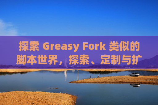 探索 Greasy Fork 类似的脚本世界，探索、定制与扩展网络体验的新境界