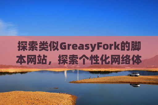 探索类似GreasyFork的脚本网站，探索个性化网络体验的更多可能性