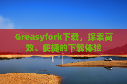 Greasyfork下载，探索高效、便捷的下载体验